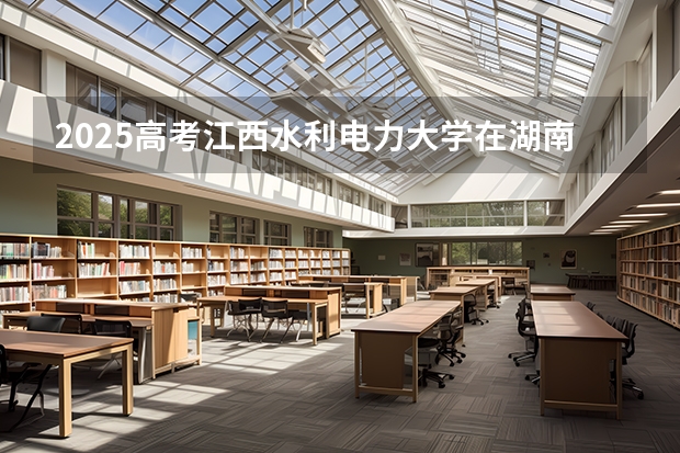 2025高考江西水利电力大学在湖南招生批次 有哪些专业？（2026参考）