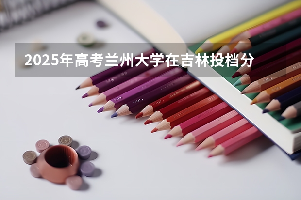 2025年高考兰州大学在吉林投档分数线总汇（2026参考）