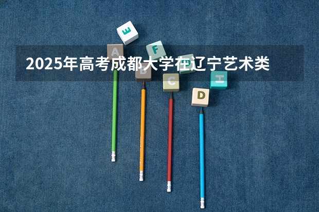 2025年高考成都大学在辽宁艺术类投档分数线总汇（2026参考）