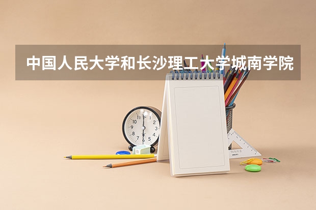 中国人民大学和长沙理工大学城南学院录取分数对比