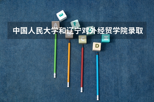 中国人民大学和辽宁对外经贸学院录取分数对比