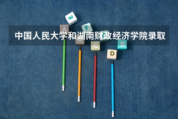 中国人民大学和湖南财政经济学院录取分数对比