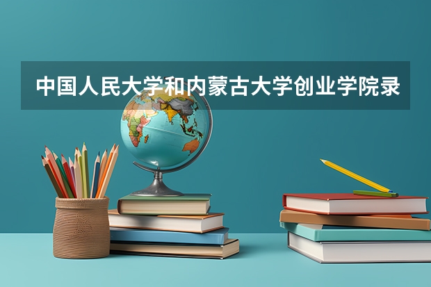 中国人民大学和内蒙古大学创业学院录取分数对比