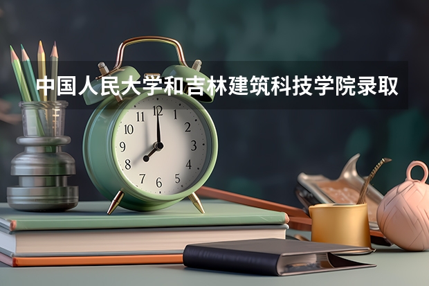 中国人民大学和吉林建筑科技学院录取分数对比