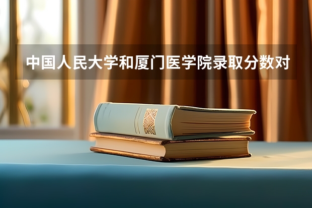 中国人民大学和厦门医学院录取分数对比