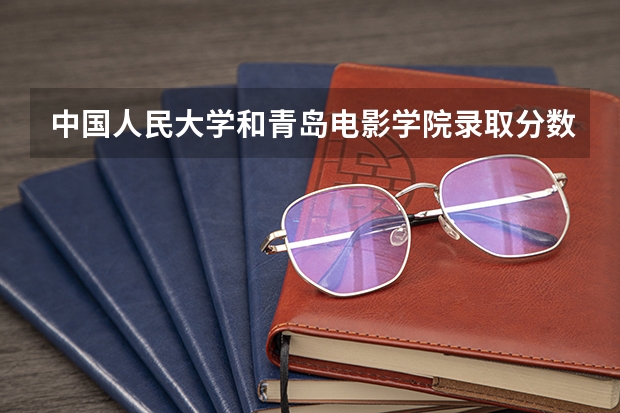 中国人民大学和青岛电影学院录取分数对比