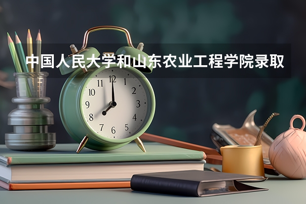 中国人民大学和山东农业工程学院录取分数对比