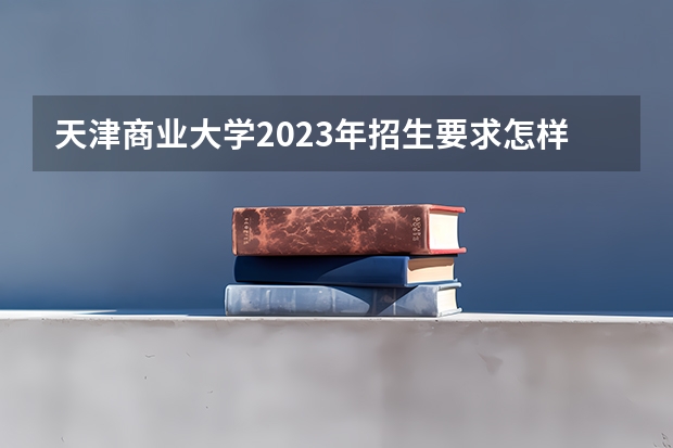 天津商业大学2023年招生要求怎样