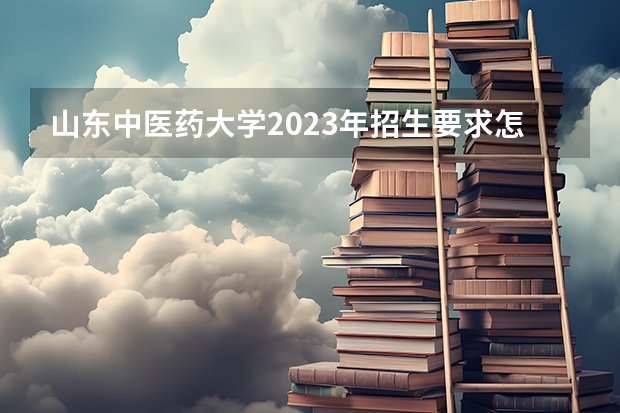 山东中医药大学2023年招生要求怎样