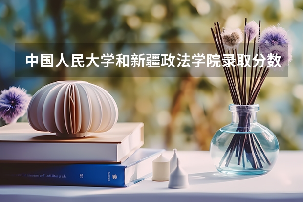 中国人民大学和新疆政法学院录取分数对比