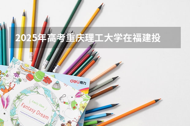 2025年高考重庆理工大学在福建投档分数线总汇（2026参考）