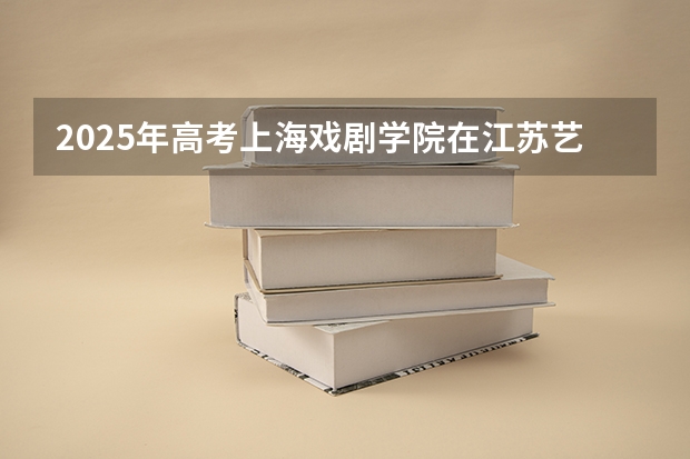 2025年高考上海戏剧学院在江苏艺术类投档分数线总汇（2026参考）