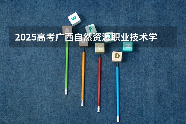 2025高考广西自然资源职业技术学院在广东招生计划（2026参考）
