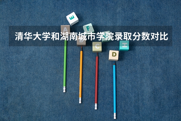 清华大学和湖南城市学院录取分数对比